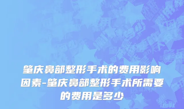 肇庆鼻部整形手术的费用影响因素-肇庆鼻部整形手术所需要的费用是多少