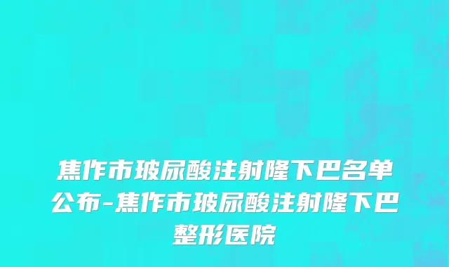 焦作市玻尿酸注射隆下巴名单公布-焦作市玻尿酸注射隆下巴整形医院
