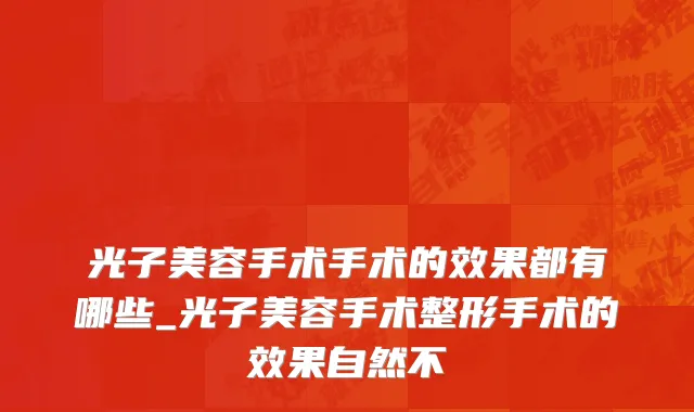 光子美容手术手术的效果都有哪些_光子美容手术整形手术的效果自然不