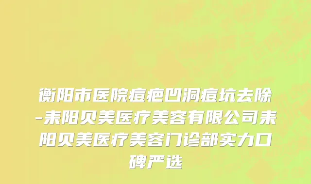 衡阳市医院痘疤凹洞痘坑去除-耒阳贝美医疗美容有限公司耒阳贝美医疗美容门诊部实力口碑严选
