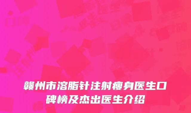 赣州市溶脂针注射瘦身医生口碑榜及杰出医生介绍