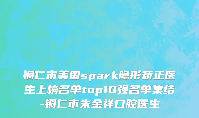铜仁市美国spark隐形矫正医生上榜名单top10强名单集结-铜仁市朱金祥口腔医生