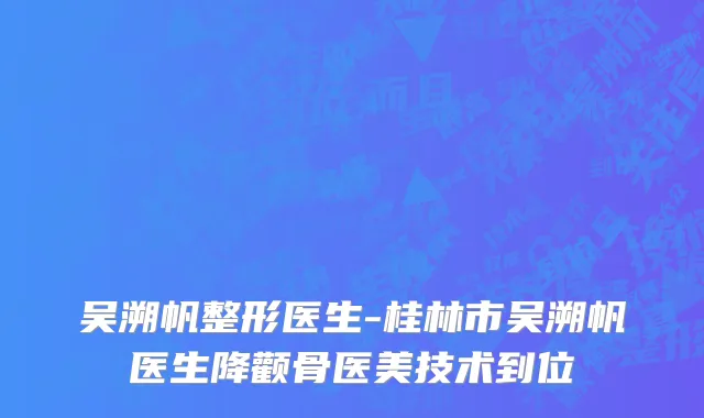 吴溯帆整形医生-桂林市吴溯帆医生降颧骨医美技术到位