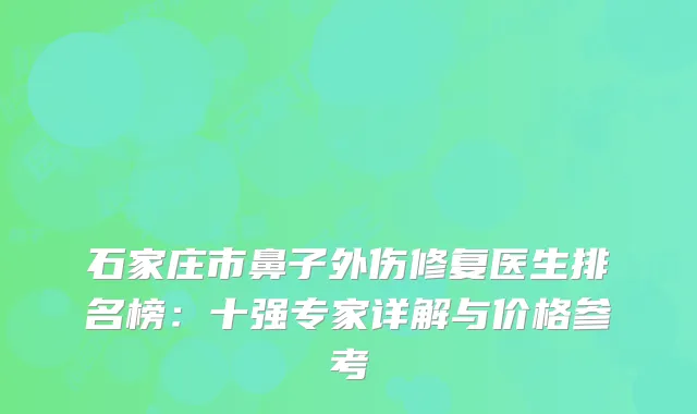 石家庄市鼻子外伤修复医生排名榜：十强专家详解与价格参考