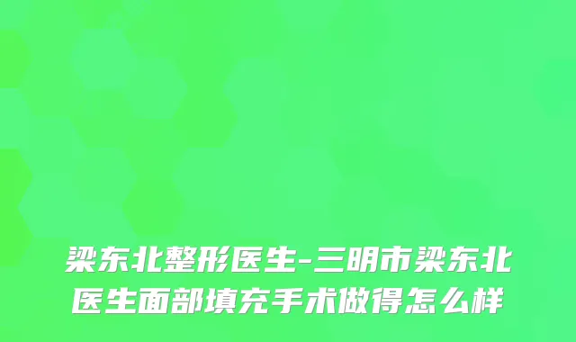 梁东北整形医生-三明市梁东北医生面部填充手术做得怎么样