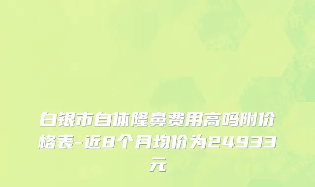 白银市自体隆鼻费用高吗附价格表-近8个月均价为24933元