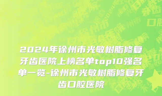 2024年徐州市光敏树脂修复牙齿医院上榜名单top10强名单一览-徐州市光敏树脂修复牙齿口腔医院