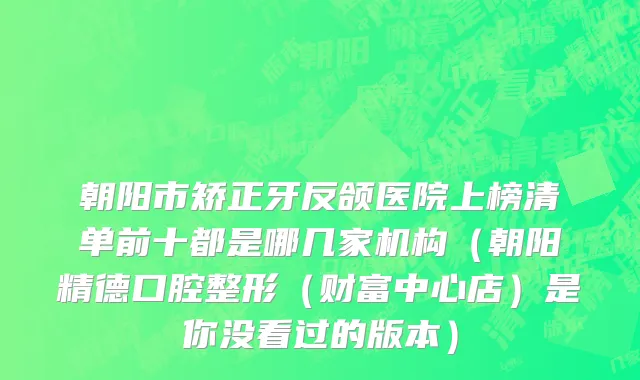 朝阳市矫正牙反颌医院上榜清单前十都是哪几家机构（朝阳精德口腔整形（财富中心店）是你没看过的版本）