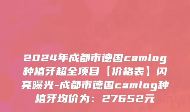 2024年成都市德国camlog种植牙超全项目【价格表】闪亮曝光-成都市德国camlog种植牙均价为：27652元