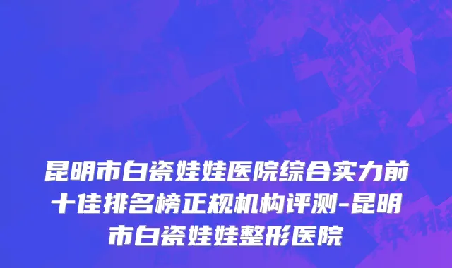 昆明市白瓷娃娃医院综合实力前十佳排名榜正规机构评测-昆明市白瓷娃娃整形医院