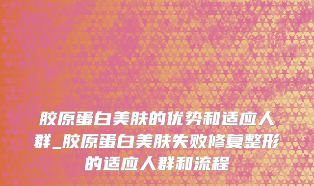 胶原蛋白美肤的优势和适应人群_胶原蛋白美肤失败修复整形的适应人群和流程
