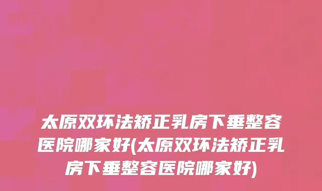 太原双环法矫正乳房下垂整容医院哪家好(太原双环法矫正乳房下垂整容医院哪家好)