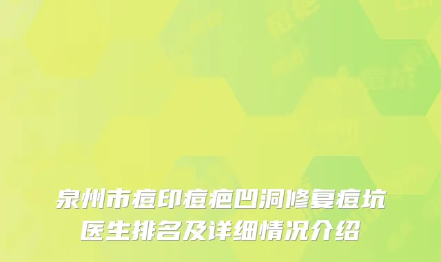 泉州市痘印痘疤凹洞修复痘坑医生排名及详细情况介绍