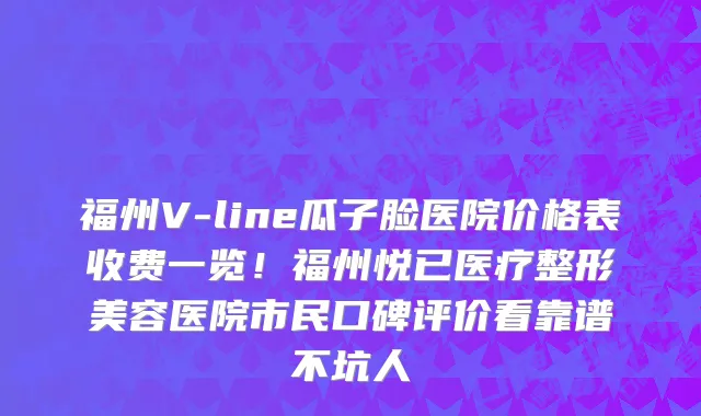 福州V-line瓜子脸医院价格表收费一览!福州悦已医疗整形美容医院市民口碑评价看靠谱不坑人
