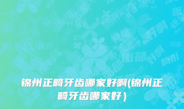 锦州正畸牙齿哪家好啊(锦州正畸牙齿哪家好）
