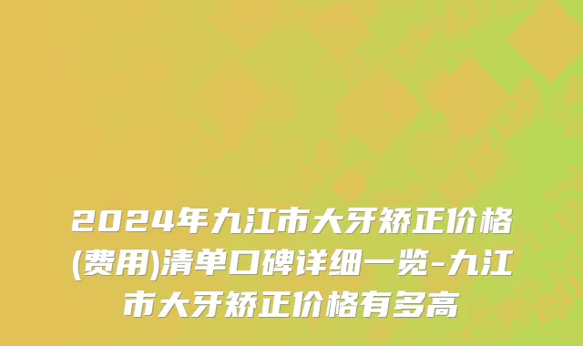 2024年九江市大牙矫正价格(费用)清单口碑详细一览-九江市大牙矫正价格有多高