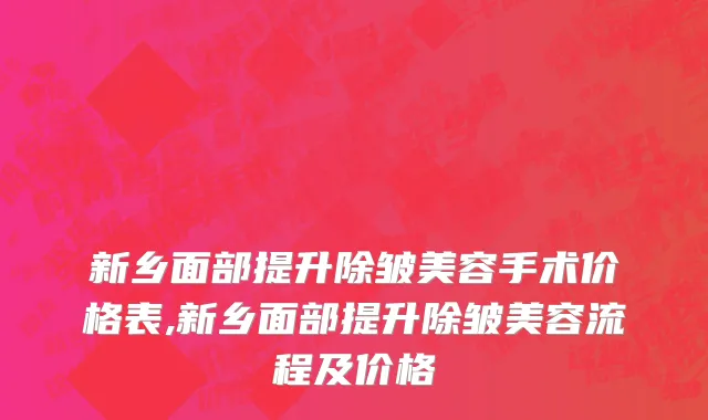 新乡面部提升除皱美容手术价格表,新乡面部提升除皱美容流程及价格