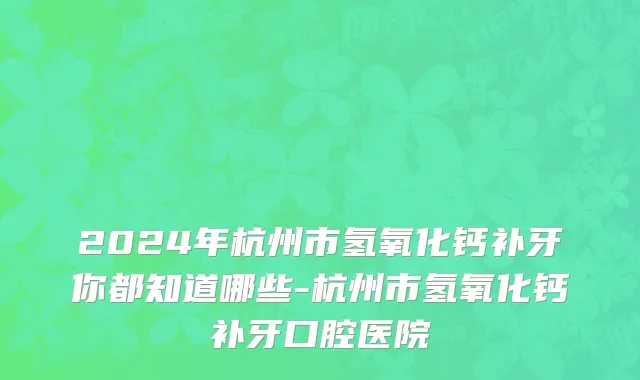 2024年杭州市氢氧化钙补牙你都知道哪些-杭州市氢氧化钙补牙口腔医院