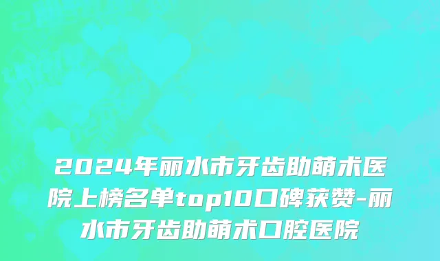 2024年丽水市牙齿助萌术医院上榜名单top10口碑获赞-丽水市牙齿助萌术口腔医院