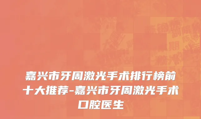 嘉兴市牙周激光手术排行榜前十大推荐-嘉兴市牙周激光手术口腔医生