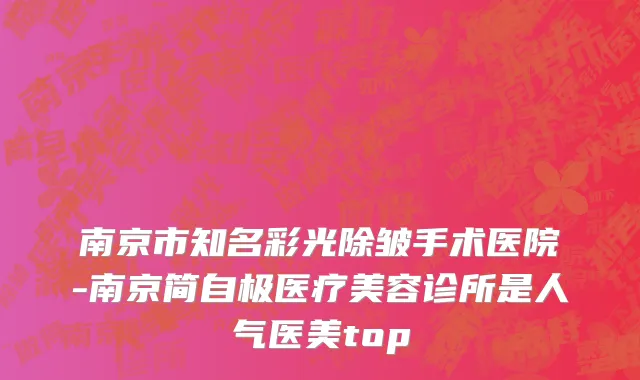 南京市知名彩光除皱手术医院-南京简自极医疗美容诊所是人气医美top