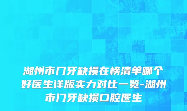 湖州市门牙缺损在榜清单哪个好医生详版实力对比一览-湖州市门牙缺损口腔医生