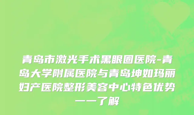 青岛市激光手术黑眼圈医院-青岛大学附属医院与青岛坤如玛丽妇产医院整形美容中心特色优势一一了解