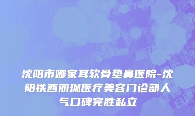 沈阳市哪家耳软骨垫鼻医院-沈阳铁西丽珈医疗美容门诊部人气口碑完胜私立