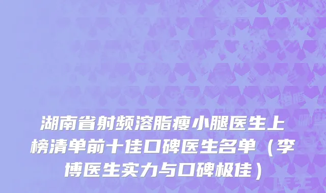 湖南省射频溶脂瘦小腿医生上榜清单前十佳口碑医生名单（李博医生实力与口碑极佳）