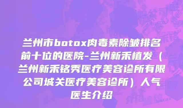 兰州市botox肉毒素除皱排名前十位的医院-兰州新禾植发（兰州新禾铭秀医疗美容诊所有限公司城关医疗美容诊所）人气医生介绍