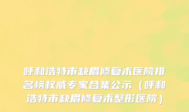 呼和浩特市缺眉修复术医院排名榜权威专家合集公示（呼和浩特市缺眉修复术整形医院）