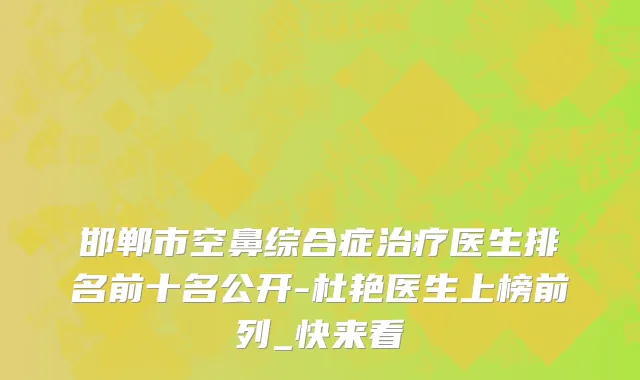 邯郸市空鼻综合症治疗医生排名前十名公开-杜艳医生上榜前列_快来看