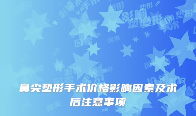 鼻尖塑形手术价格影响因素及术后注意事项