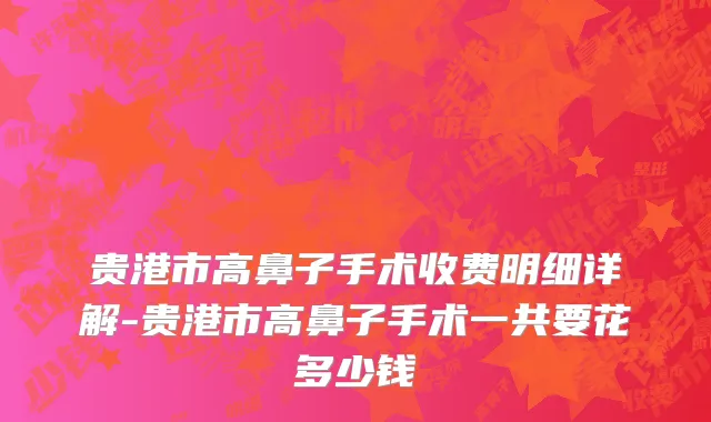 贵港市高鼻子手术收费明细详解-贵港市高鼻子手术一共要花多少钱