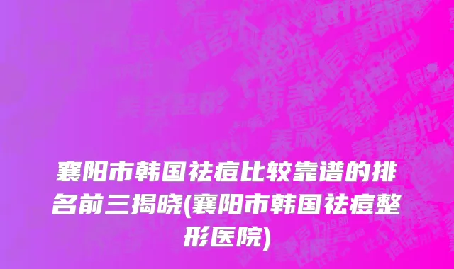 襄阳市韩国祛痘比较靠谱的排名前三揭晓(襄阳市韩国祛痘整形医院)