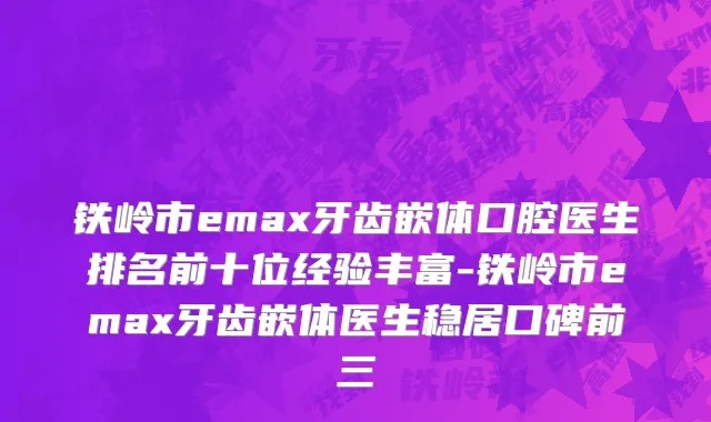 铁岭市emax牙齿嵌体口腔医生排名前十位经验丰富-铁岭市emax牙齿嵌体医生稳居口碑前三