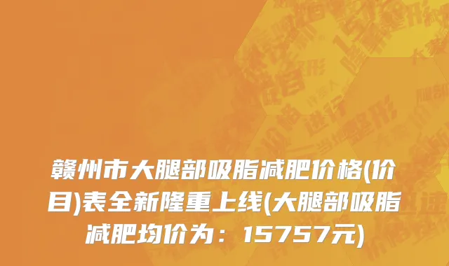 赣州市大腿部吸脂减肥价格(价目)表全新隆重上线(大腿部吸脂减肥均价为：15757元)