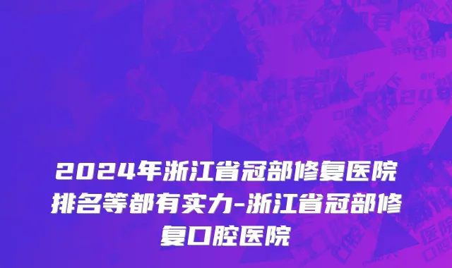 2024年浙江省冠部修复医院排名等都有实力-浙江省冠部修复口腔医院