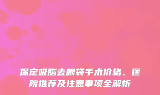 保定吸脂去眼袋手术价格、医院推荐及注意事项全解析