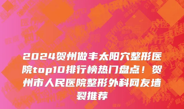 2024贺州做丰太阳穴整形医院top10排行榜热门盘点!贺州市人民医院整形外科网友墙裂推荐