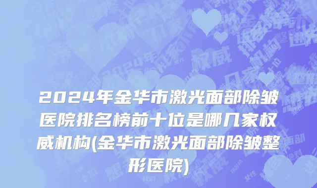 2024年金华市激光面部除皱医院排名榜前十位是哪几家权威机构(金华市激光面部除皱整形医院)
