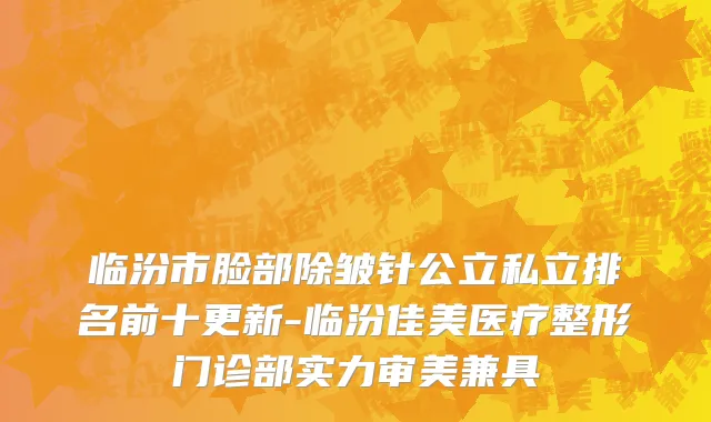 临汾市脸部除皱针公立私立排名前十更新-临汾佳美医疗整形门诊部实力审美兼具