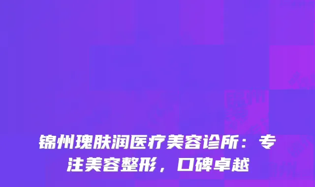 锦州瑰肤润医疗美容诊所：专注美容整形，口碑卓越