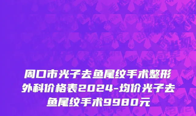 周口市光子去鱼尾纹手术整形外科价格表2024-均价光子去鱼尾纹手术9980元