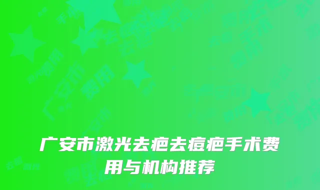 广安市激光去疤去痘疤手术费用与机构推荐