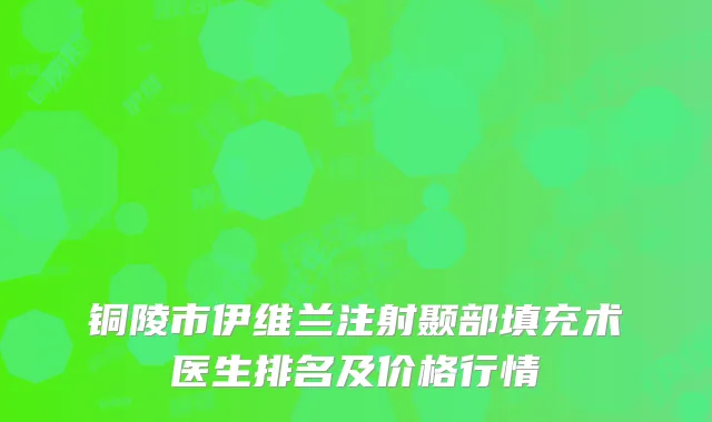 铜陵市伊维兰注射颞部填充术医生排名及价格行情