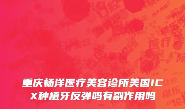 重庆杨洋医疗美容诊所美国ICX种植牙反弹吗有副作用吗