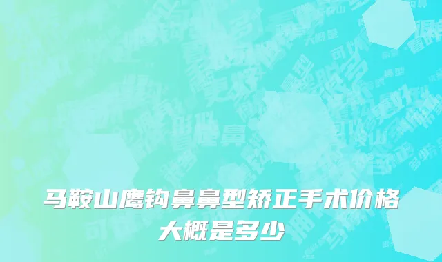 马鞍山鹰钩鼻鼻型矫正手术价格大概是多少