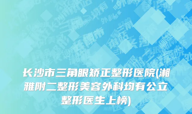 长沙市三角眼矫正整形医院(湘雅附二整形美容外科均有公立整形医生上榜)
