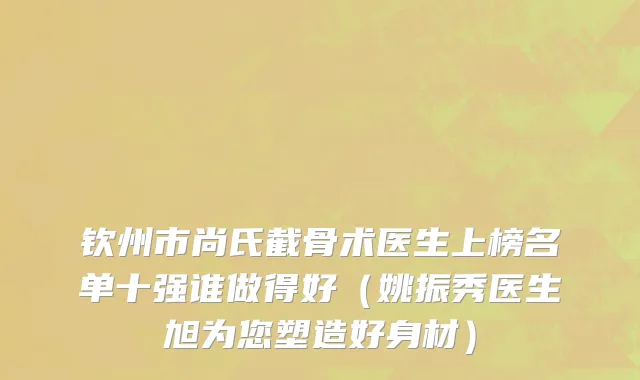 钦州市尚氏截骨术医生上榜名单十强谁做得好（姚振秀医生旭为您塑造好身材）